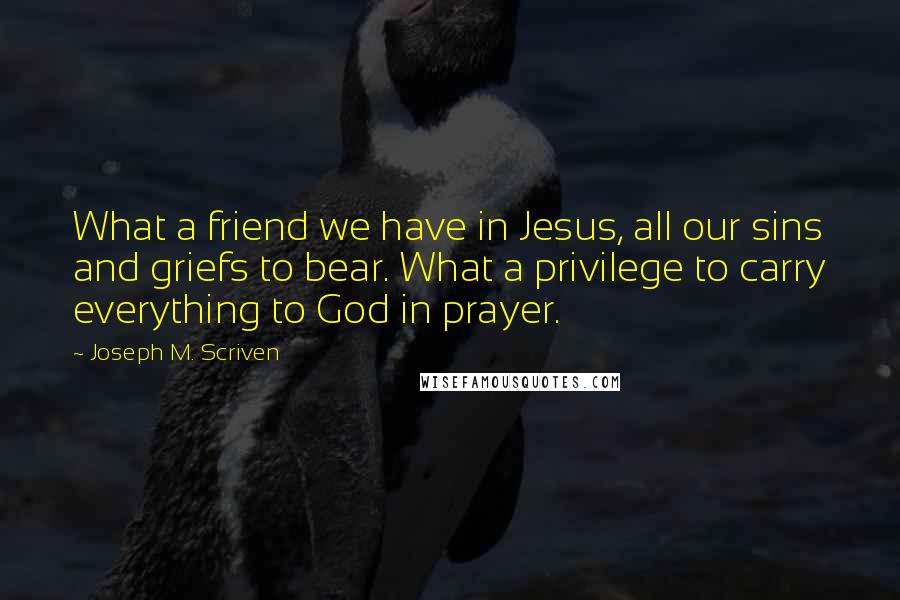 Joseph M. Scriven Quotes: What a friend we have in Jesus, all our sins and griefs to bear. What a privilege to carry everything to God in prayer.