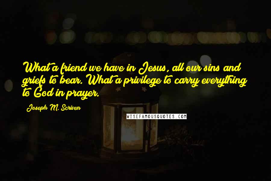Joseph M. Scriven Quotes: What a friend we have in Jesus, all our sins and griefs to bear. What a privilege to carry everything to God in prayer.