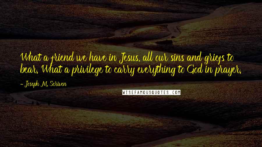 Joseph M. Scriven Quotes: What a friend we have in Jesus, all our sins and griefs to bear. What a privilege to carry everything to God in prayer.