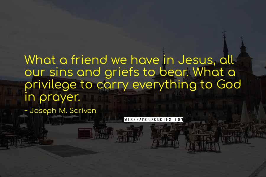 Joseph M. Scriven Quotes: What a friend we have in Jesus, all our sins and griefs to bear. What a privilege to carry everything to God in prayer.