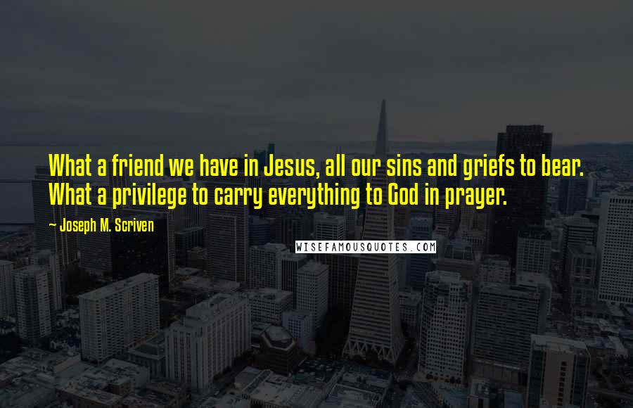 Joseph M. Scriven Quotes: What a friend we have in Jesus, all our sins and griefs to bear. What a privilege to carry everything to God in prayer.