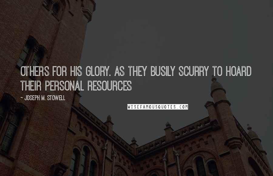 Joseph M. Stowell Quotes: others for His glory. As they busily scurry to hoard their personal resources