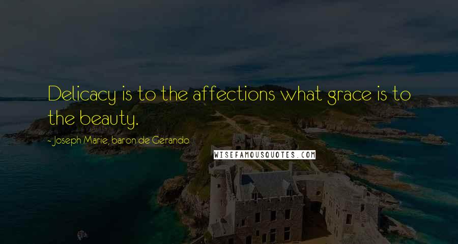 Joseph Marie, Baron De Gerando Quotes: Delicacy is to the affections what grace is to the beauty.