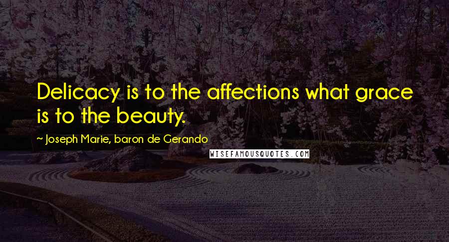 Joseph Marie, Baron De Gerando Quotes: Delicacy is to the affections what grace is to the beauty.