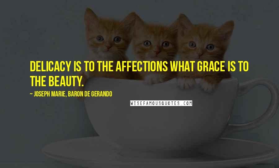 Joseph Marie, Baron De Gerando Quotes: Delicacy is to the affections what grace is to the beauty.