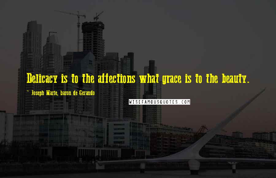 Joseph Marie, Baron De Gerando Quotes: Delicacy is to the affections what grace is to the beauty.