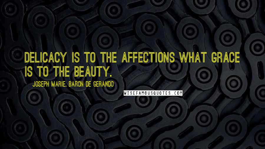 Joseph Marie, Baron De Gerando Quotes: Delicacy is to the affections what grace is to the beauty.