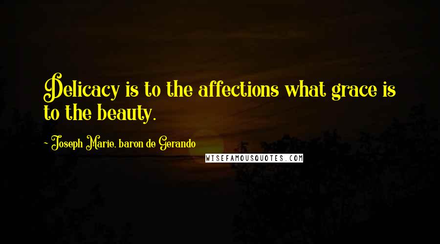 Joseph Marie, Baron De Gerando Quotes: Delicacy is to the affections what grace is to the beauty.