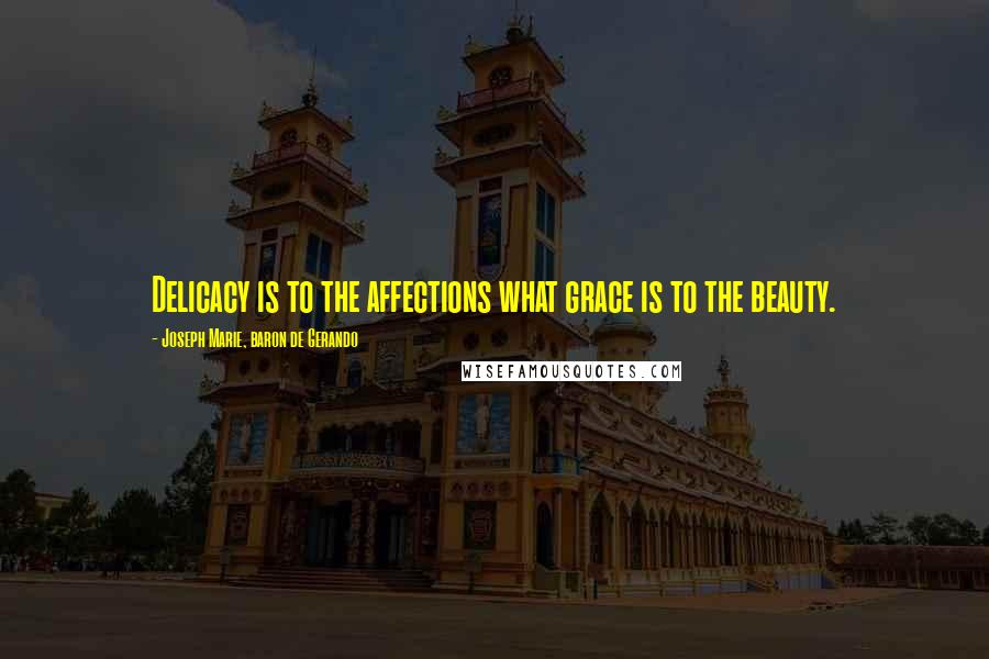 Joseph Marie, Baron De Gerando Quotes: Delicacy is to the affections what grace is to the beauty.