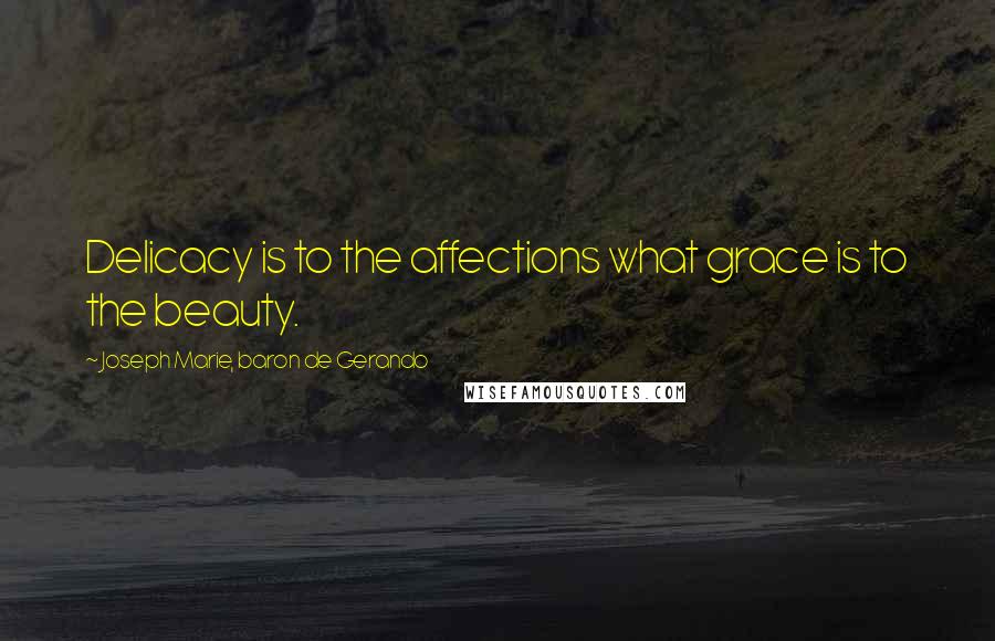 Joseph Marie, Baron De Gerando Quotes: Delicacy is to the affections what grace is to the beauty.