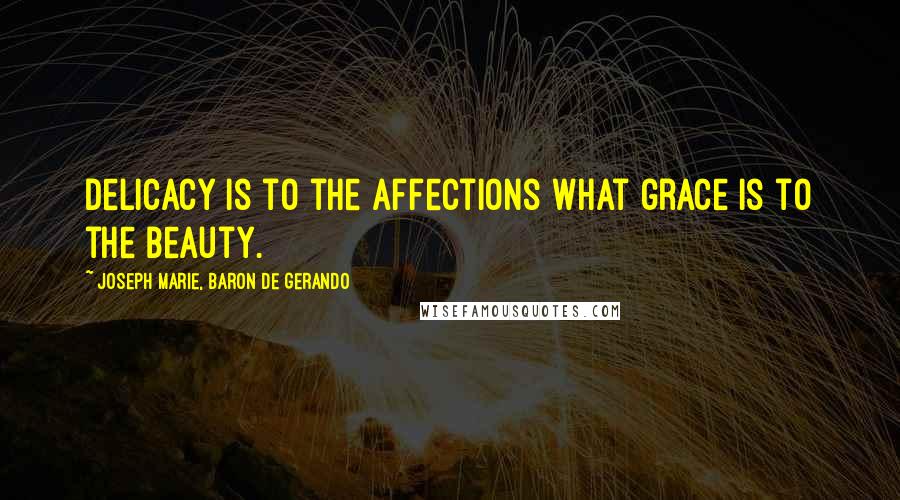 Joseph Marie, Baron De Gerando Quotes: Delicacy is to the affections what grace is to the beauty.