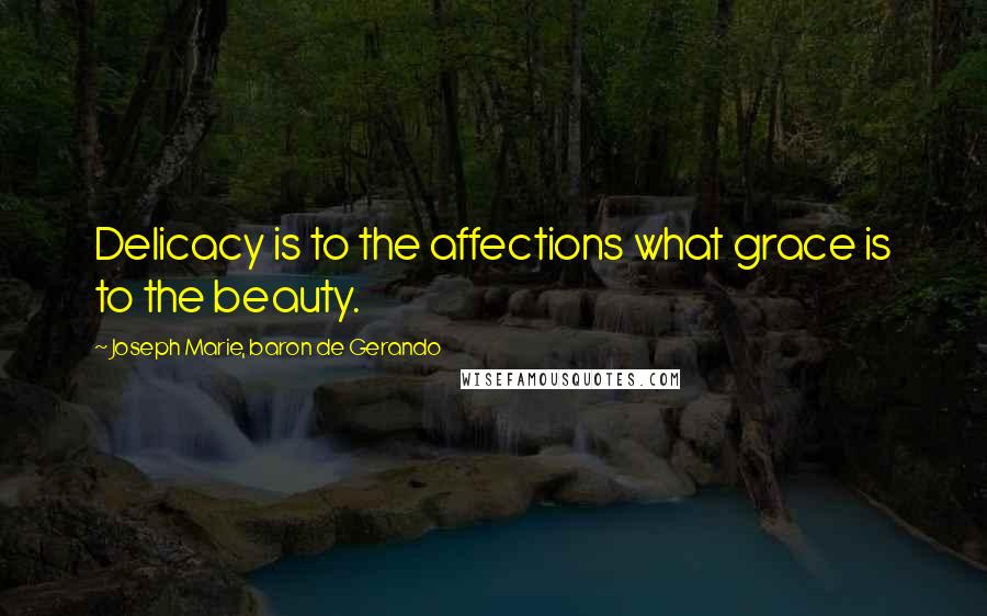 Joseph Marie, Baron De Gerando Quotes: Delicacy is to the affections what grace is to the beauty.