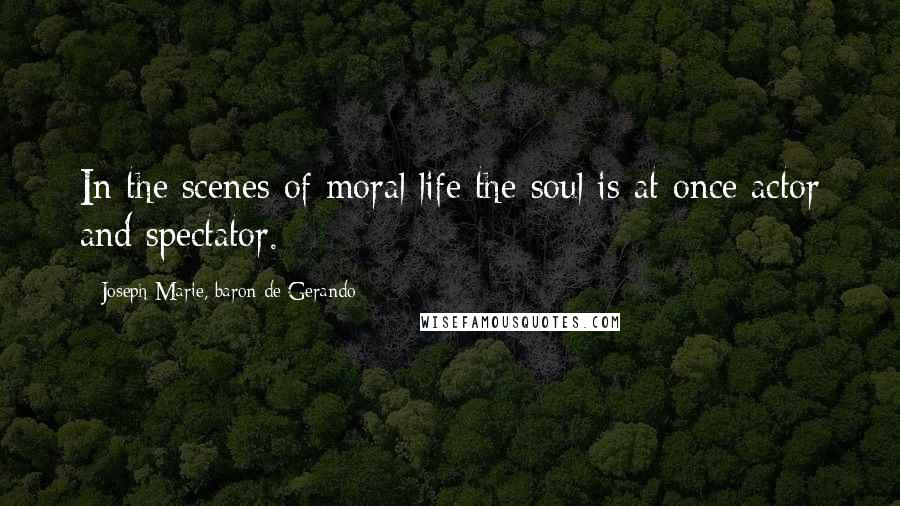 Joseph Marie, Baron De Gerando Quotes: In the scenes of moral life the soul is at once actor and spectator.