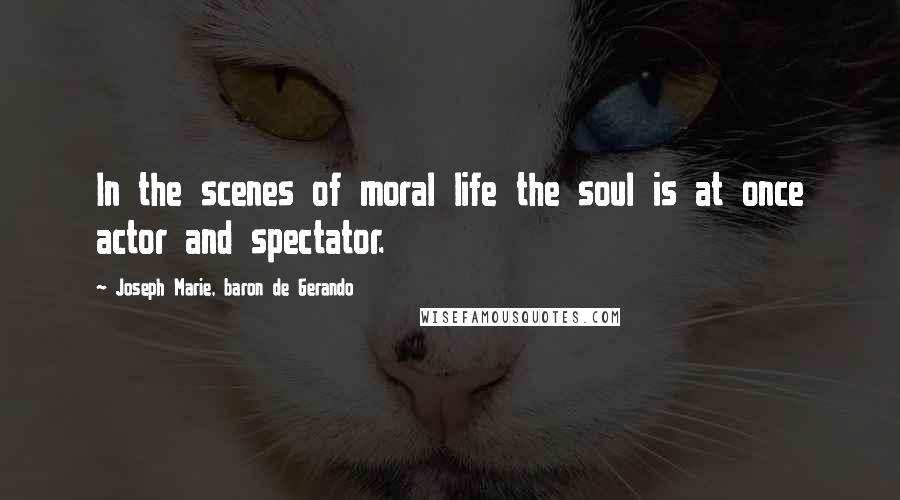 Joseph Marie, Baron De Gerando Quotes: In the scenes of moral life the soul is at once actor and spectator.