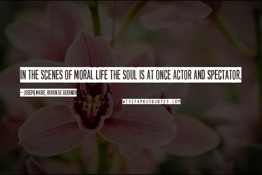 Joseph Marie, Baron De Gerando Quotes: In the scenes of moral life the soul is at once actor and spectator.