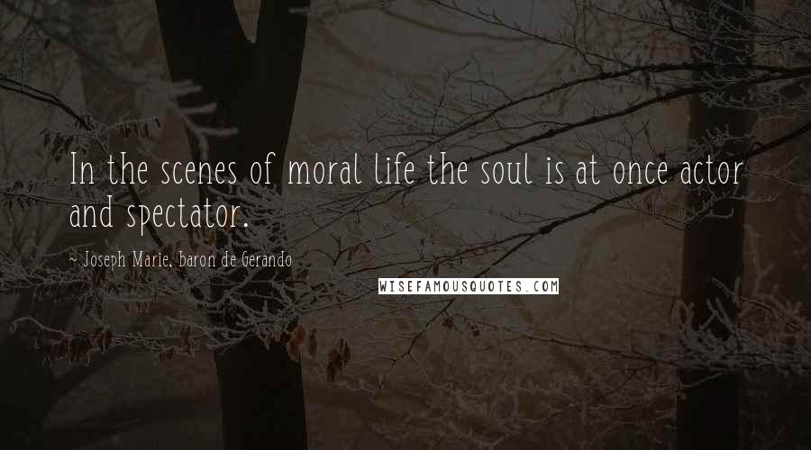 Joseph Marie, Baron De Gerando Quotes: In the scenes of moral life the soul is at once actor and spectator.