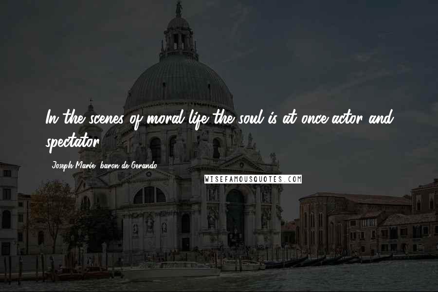 Joseph Marie, Baron De Gerando Quotes: In the scenes of moral life the soul is at once actor and spectator.