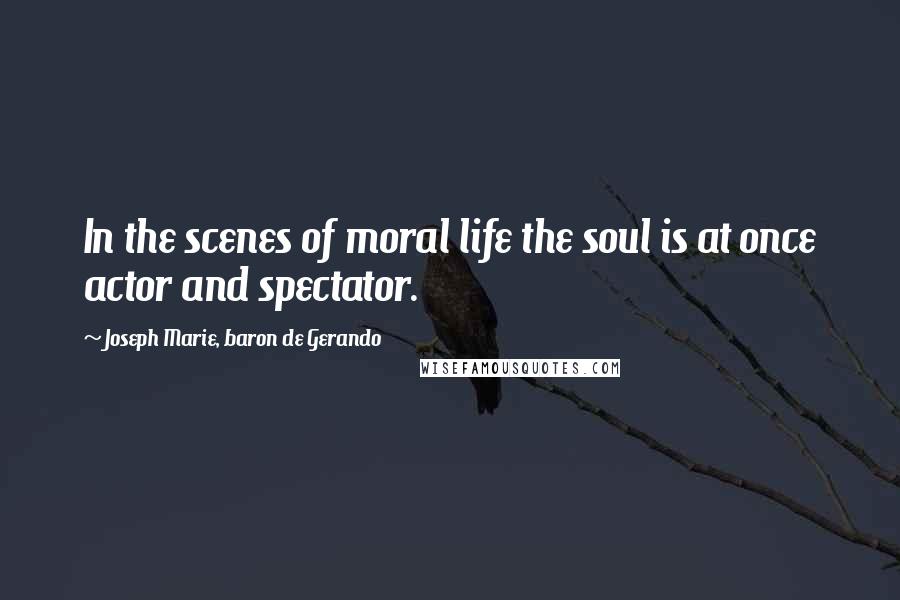 Joseph Marie, Baron De Gerando Quotes: In the scenes of moral life the soul is at once actor and spectator.