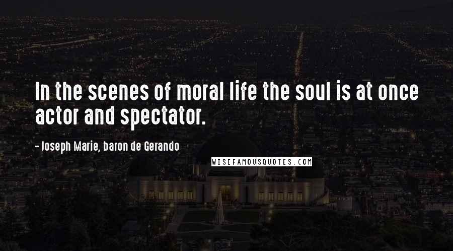 Joseph Marie, Baron De Gerando Quotes: In the scenes of moral life the soul is at once actor and spectator.