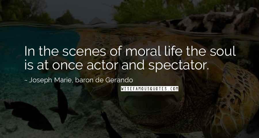 Joseph Marie, Baron De Gerando Quotes: In the scenes of moral life the soul is at once actor and spectator.