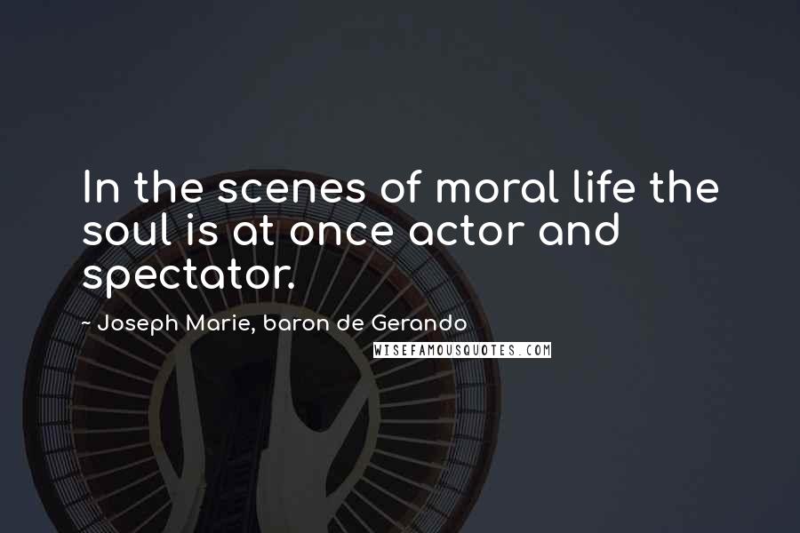 Joseph Marie, Baron De Gerando Quotes: In the scenes of moral life the soul is at once actor and spectator.