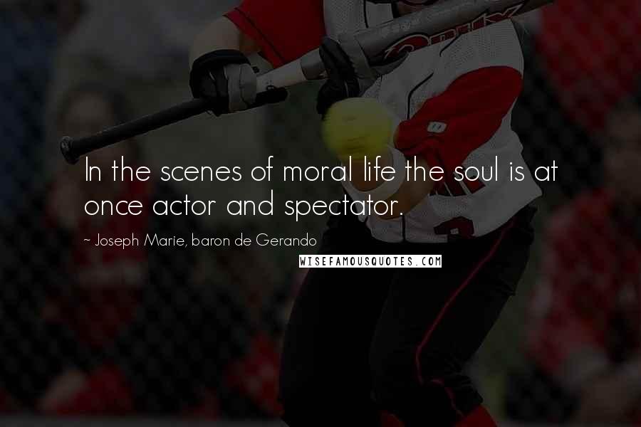 Joseph Marie, Baron De Gerando Quotes: In the scenes of moral life the soul is at once actor and spectator.