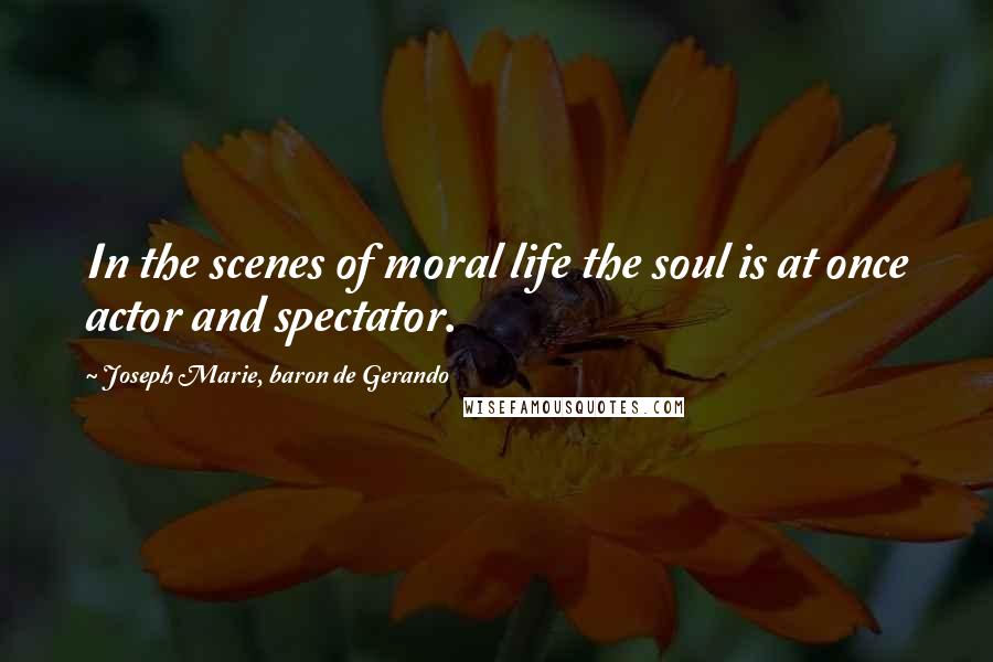 Joseph Marie, Baron De Gerando Quotes: In the scenes of moral life the soul is at once actor and spectator.