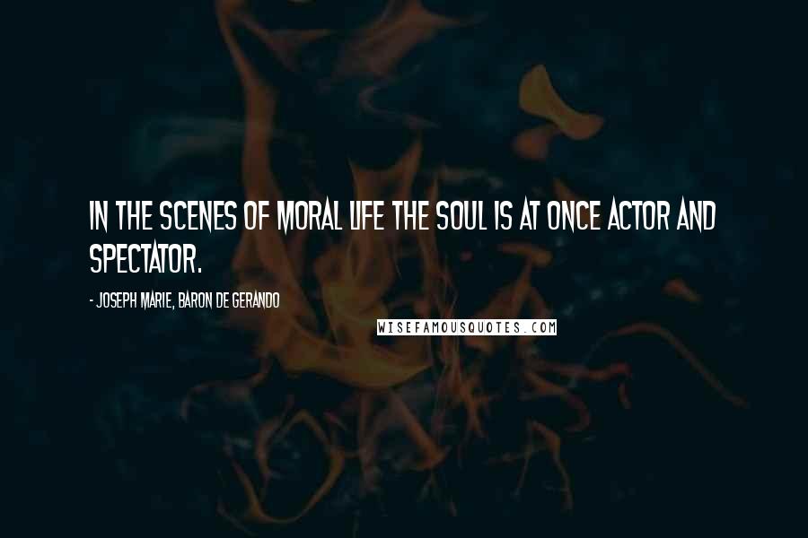 Joseph Marie, Baron De Gerando Quotes: In the scenes of moral life the soul is at once actor and spectator.