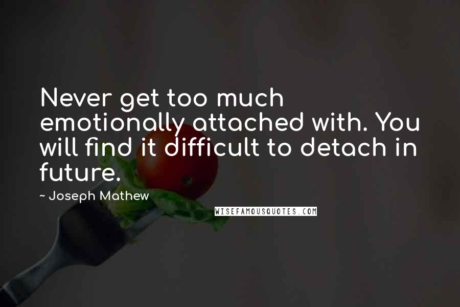 Joseph Mathew Quotes: Never get too much emotionally attached with. You will find it difficult to detach in future.