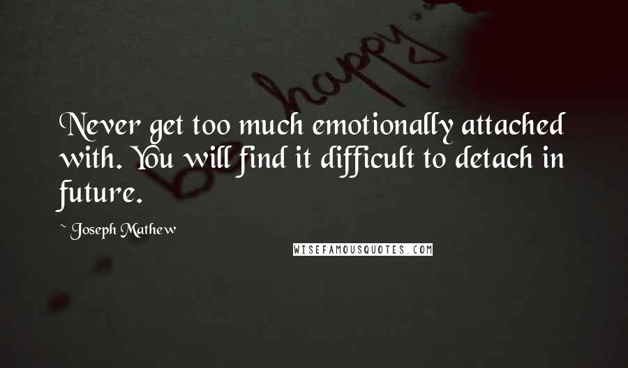 Joseph Mathew Quotes: Never get too much emotionally attached with. You will find it difficult to detach in future.