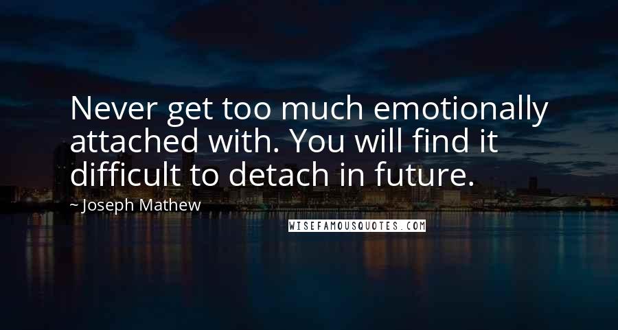Joseph Mathew Quotes: Never get too much emotionally attached with. You will find it difficult to detach in future.