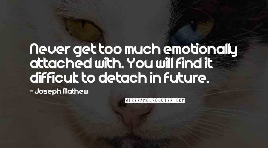 Joseph Mathew Quotes: Never get too much emotionally attached with. You will find it difficult to detach in future.