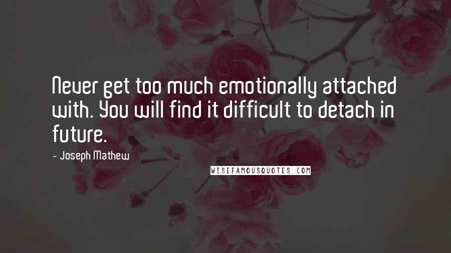 Joseph Mathew Quotes: Never get too much emotionally attached with. You will find it difficult to detach in future.