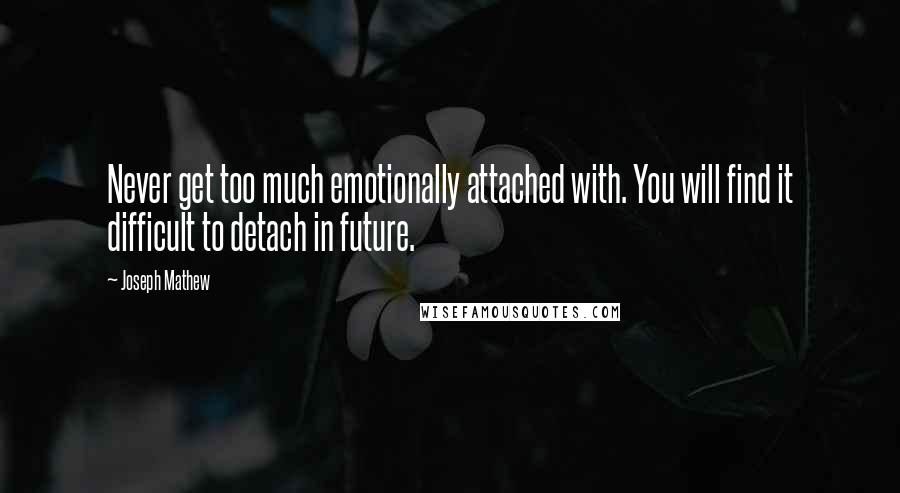 Joseph Mathew Quotes: Never get too much emotionally attached with. You will find it difficult to detach in future.
