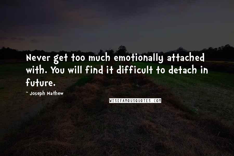 Joseph Mathew Quotes: Never get too much emotionally attached with. You will find it difficult to detach in future.