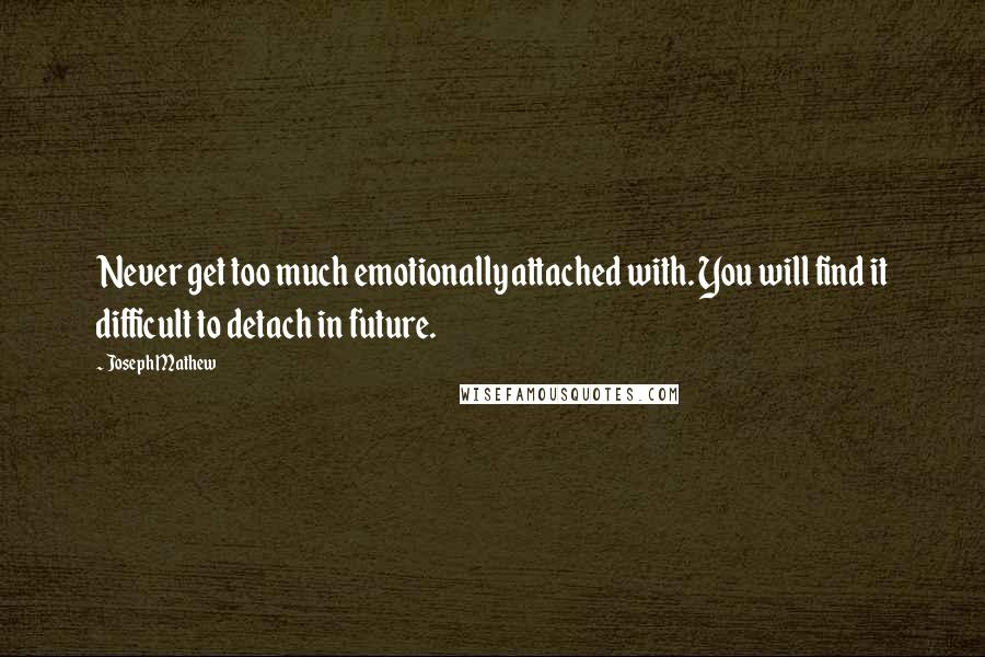 Joseph Mathew Quotes: Never get too much emotionally attached with. You will find it difficult to detach in future.