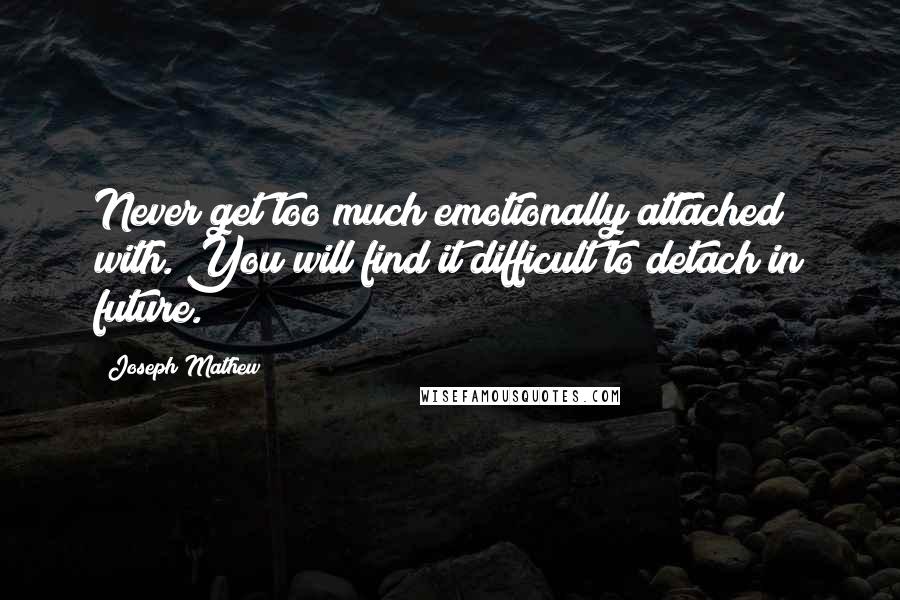 Joseph Mathew Quotes: Never get too much emotionally attached with. You will find it difficult to detach in future.