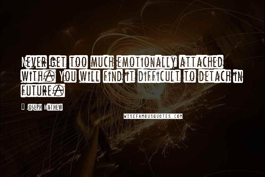 Joseph Mathew Quotes: Never get too much emotionally attached with. You will find it difficult to detach in future.