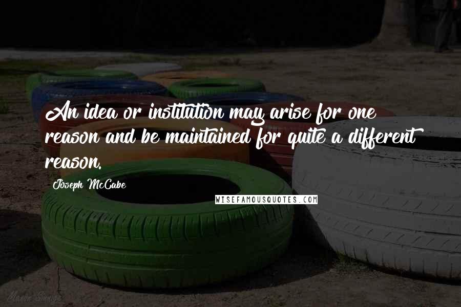 Joseph McCabe Quotes: An idea or institution may arise for one reason and be maintained for quite a different reason.