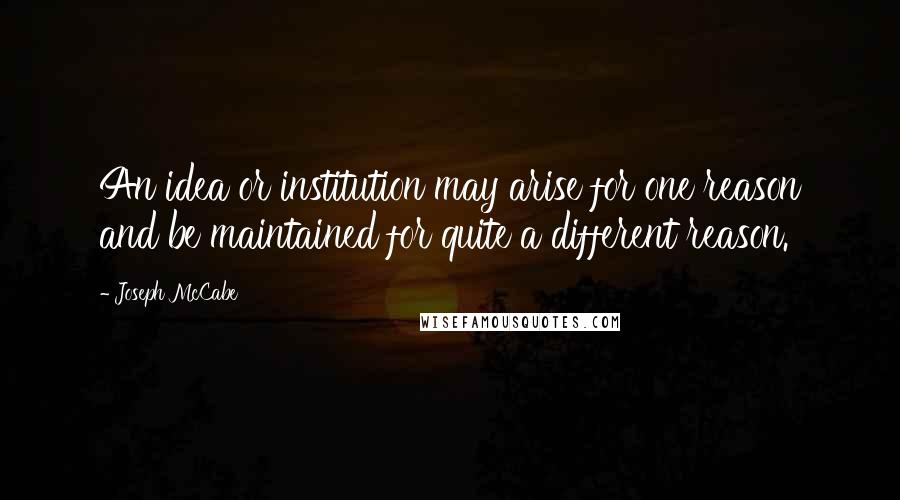 Joseph McCabe Quotes: An idea or institution may arise for one reason and be maintained for quite a different reason.