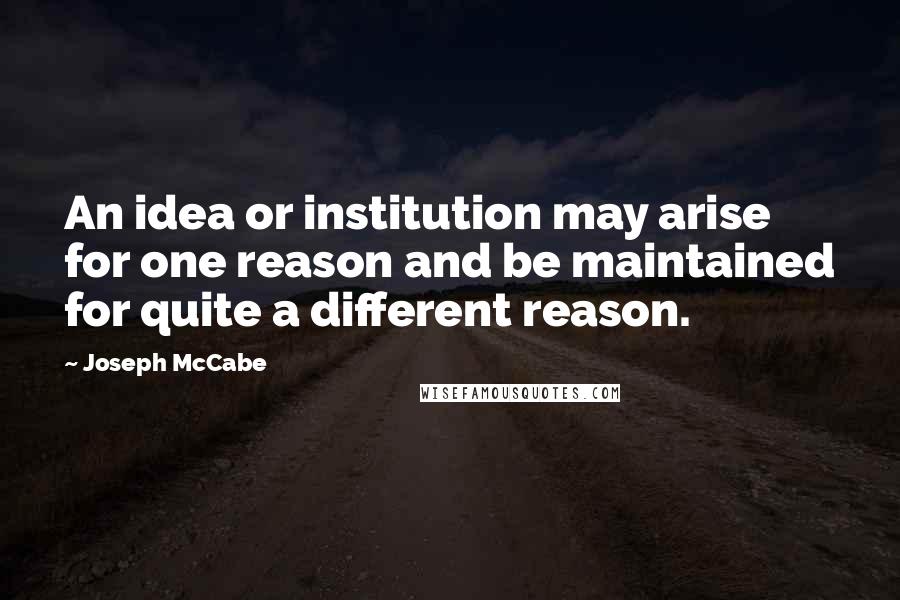 Joseph McCabe Quotes: An idea or institution may arise for one reason and be maintained for quite a different reason.