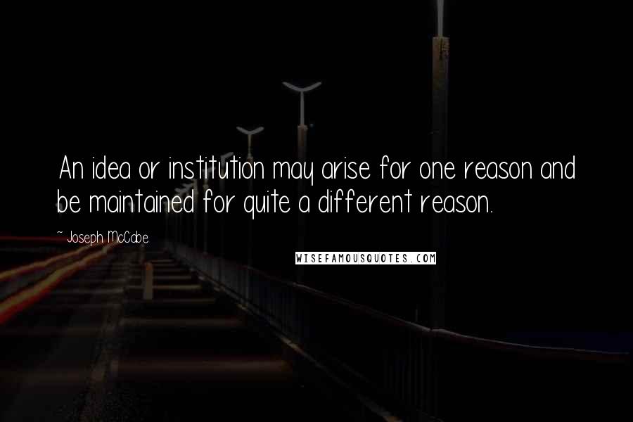 Joseph McCabe Quotes: An idea or institution may arise for one reason and be maintained for quite a different reason.