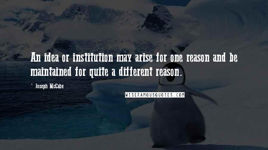 Joseph McCabe Quotes: An idea or institution may arise for one reason and be maintained for quite a different reason.