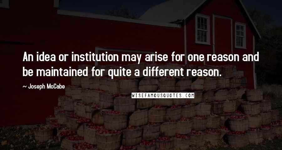 Joseph McCabe Quotes: An idea or institution may arise for one reason and be maintained for quite a different reason.