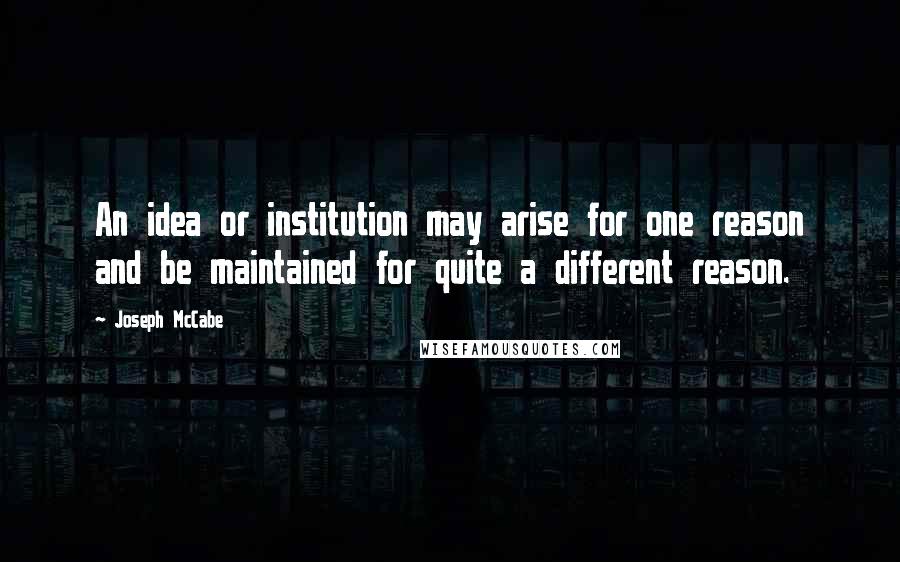 Joseph McCabe Quotes: An idea or institution may arise for one reason and be maintained for quite a different reason.