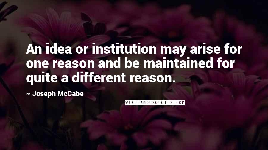 Joseph McCabe Quotes: An idea or institution may arise for one reason and be maintained for quite a different reason.