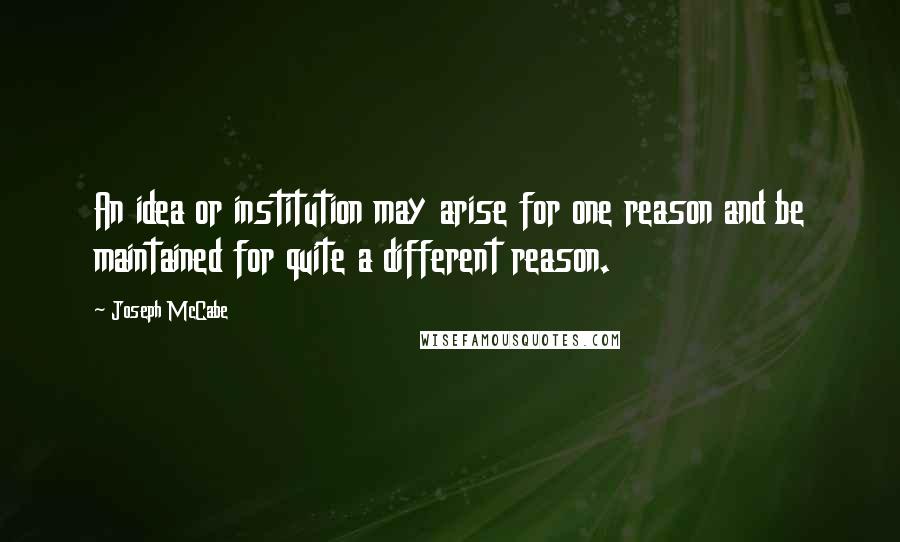 Joseph McCabe Quotes: An idea or institution may arise for one reason and be maintained for quite a different reason.