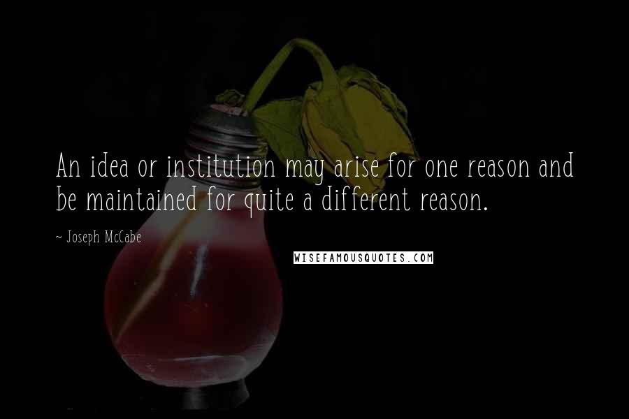 Joseph McCabe Quotes: An idea or institution may arise for one reason and be maintained for quite a different reason.