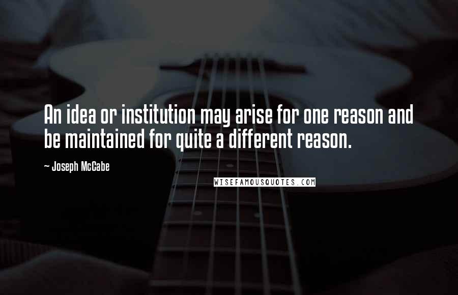 Joseph McCabe Quotes: An idea or institution may arise for one reason and be maintained for quite a different reason.