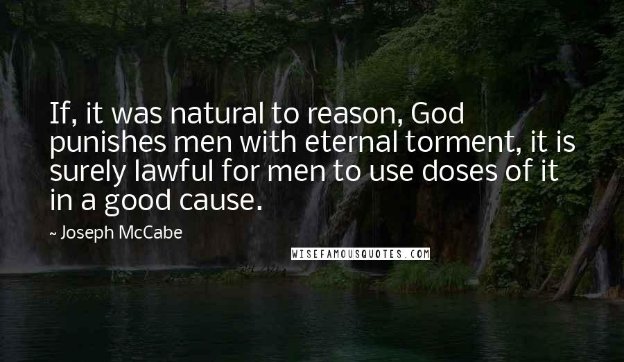 Joseph McCabe Quotes: If, it was natural to reason, God punishes men with eternal torment, it is surely lawful for men to use doses of it in a good cause.